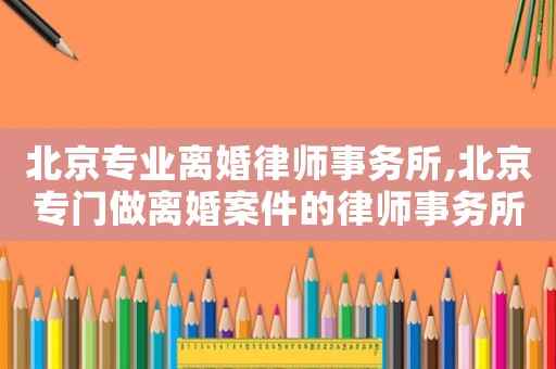 北京專業(yè)離婚律師事務(wù)所,北京專門做離婚案件的律師事務(wù)所