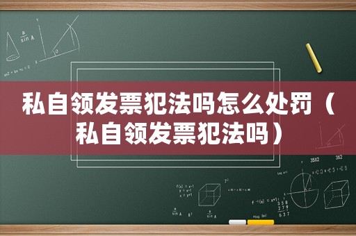 私自領(lǐng)發(fā)票犯法嗎怎么處罰（私自領(lǐng)發(fā)票犯法嗎）