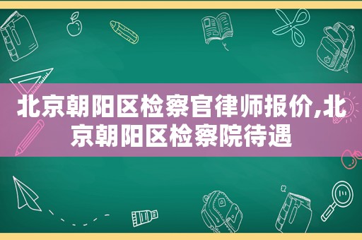 北京朝陽(yáng)區(qū)檢察官律師報(bào)價(jià),北京朝陽(yáng)區(qū)檢察院待遇