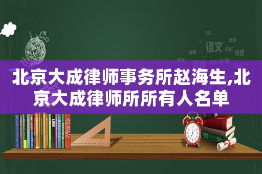 北京大成律師事務(wù)所趙海生,北京大成律師所所有人名單
