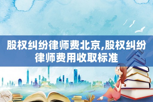股權(quán)糾紛律師費北京,股權(quán)糾紛律師費用收取標(biāo)準(zhǔn)