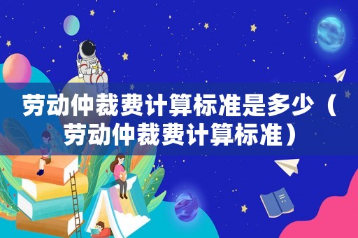 勞動(dòng)仲裁費(fèi)計(jì)算標(biāo)準(zhǔn)是多少（勞動(dòng)仲裁費(fèi)計(jì)算標(biāo)準(zhǔn)）