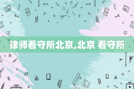 律師看守所北京,北京 看守所