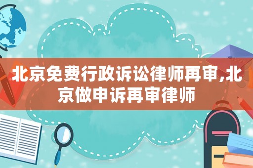 北京免費(fèi)行政訴訟律師再審,北京做申訴再審律師