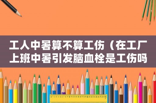 工人中暑算不算工傷（在工廠上班中暑引發(fā)腦血栓是工傷嗎）