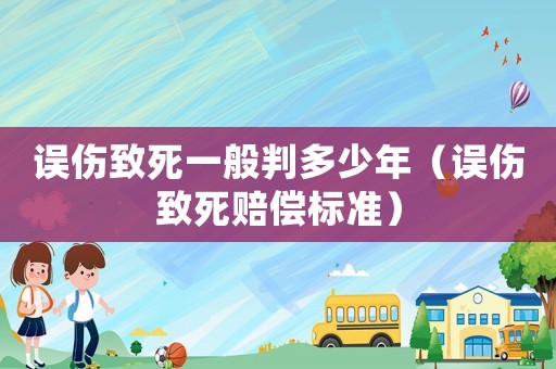 誤傷致死一般判多少年（誤傷致死賠償標(biāo)準(zhǔn)）