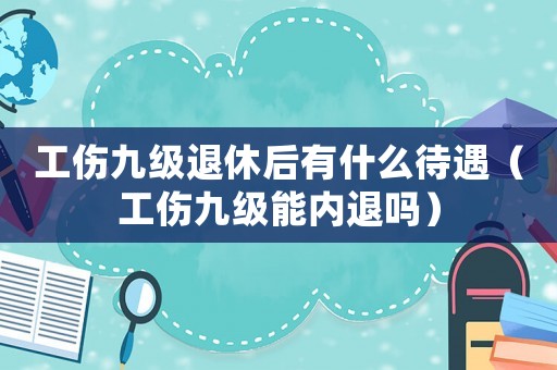工傷九級(jí)退休后有什么待遇（工傷九級(jí)能內(nèi)退嗎）