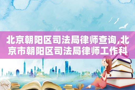 北京朝陽區(qū)司法局律師查詢,北京市朝陽區(qū)司法局律師工作科