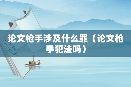 論文槍手涉及什么罪（論文槍手犯法嗎）