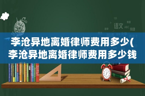 李滄異地離婚律師費用多少(李滄異地離婚律師費用多少錢)
