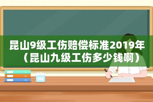 昆山9級(jí)工傷賠償標(biāo)準(zhǔn)2019年（昆山九級(jí)工傷多少錢啊）