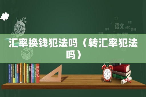 匯率換錢犯法嗎（轉(zhuǎn)匯率犯法嗎）