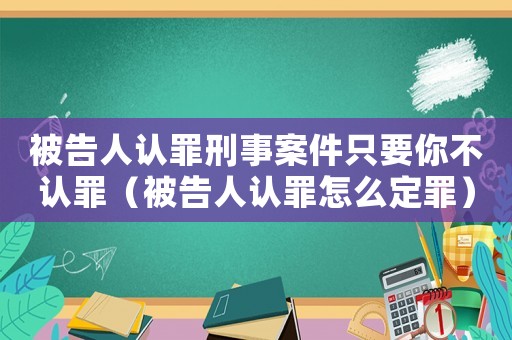 被告人認(rèn)罪刑事案件只要你不認(rèn)罪（被告人認(rèn)罪怎么定罪）