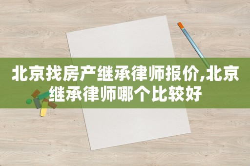 北京找房產(chǎn)繼承律師報(bào)價(jià),北京繼承律師哪個(gè)比較好