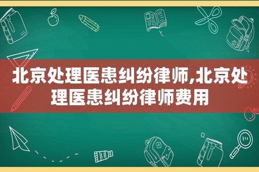 北京處理醫(yī)患糾紛律師,北京處理醫(yī)患糾紛律師費(fèi)用
