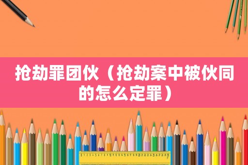 搶劫罪團(tuán)伙（搶劫案中被伙同的怎么定罪）
