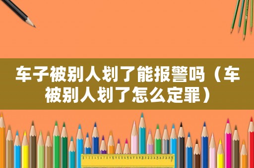 車子被別人劃了能報警嗎（車被別人劃了怎么定罪）