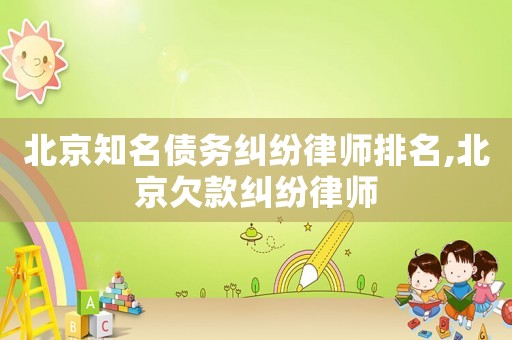 北京知名債務糾紛律師排名,北京欠款糾紛律師