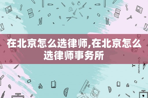 在北京怎么選律師,在北京怎么選律師事務所