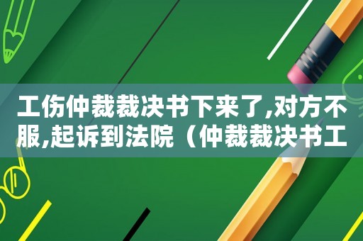 工傷仲裁裁決書下來了,對方不服,起訴到法院（仲裁裁決書工傷）