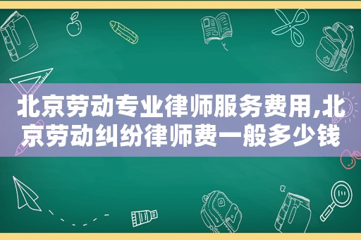 北京勞動(dòng)專業(yè)律師服務(wù)費(fèi)用,北京勞動(dòng)糾紛律師費(fèi)一般多少錢