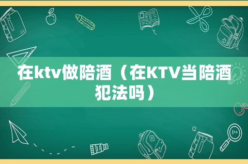 在ktv做陪酒（在KTV當(dāng)陪酒犯法嗎）