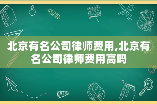 北京有名公司律師費(fèi)用,北京有名公司律師費(fèi)用高嗎