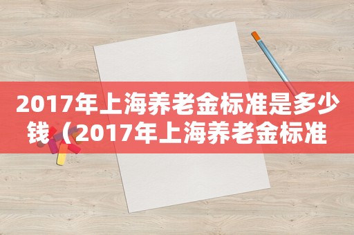 2017年上海養(yǎng)老金標(biāo)準(zhǔn)是多少錢（2017年上海養(yǎng)老金標(biāo)準(zhǔn)）