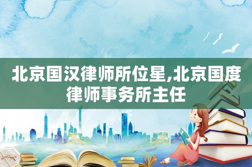 北京國漢律師所位星,北京國度律師事務(wù)所主任