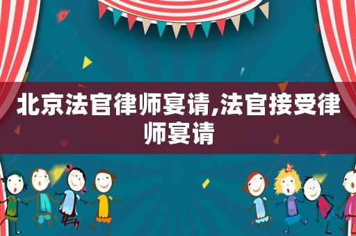 北京法官律師宴請(qǐng),法官接受律師宴請(qǐng)