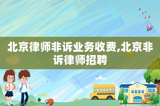 北京律師非訴業(yè)務(wù)收費(fèi),北京非訴律師招聘