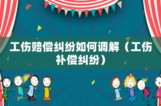 工傷賠償糾紛如何調解（工傷補償糾紛）