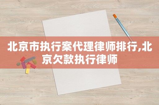 北京市執(zhí)行案代理律師排行,北京欠款執(zhí)行律師