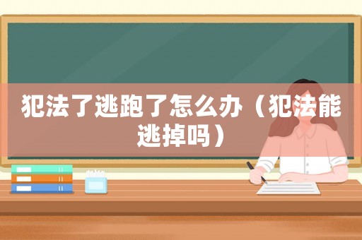 犯法了逃跑了怎么辦（犯法能逃掉嗎）