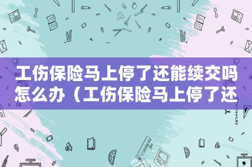 工傷保險馬上停了還能續(xù)交嗎怎么辦（工傷保險馬上停了還能續(xù)交嗎）