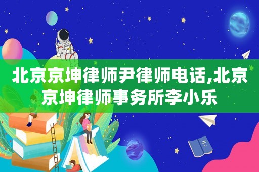北京京坤律師尹律師電話,北京京坤律師事務(wù)所李小樂