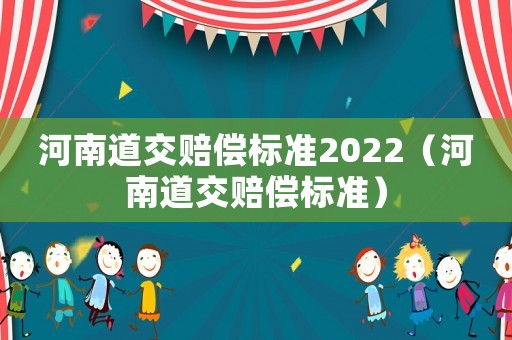 河南道交賠償標(biāo)準(zhǔn)2022（河南道交賠償標(biāo)準(zhǔn)）