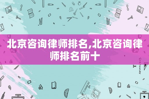 北京咨詢(xún)律師排名,北京咨詢(xún)律師排名前十
