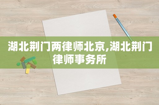 湖北荊門兩律師北京,湖北荊門律師事務(wù)所