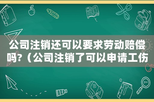 公司注銷還可以要求勞動賠償嗎?（公司注銷了可以申請工傷認(rèn)定嗎）