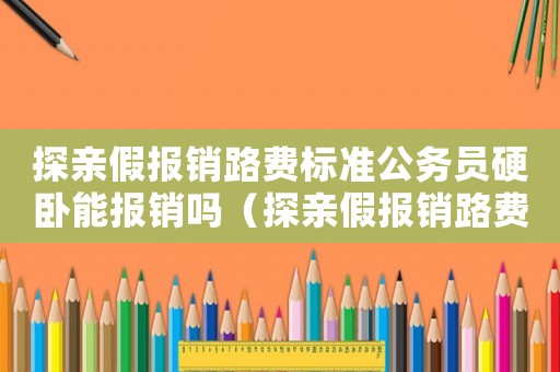 探親假報(bào)銷路費(fèi)標(biāo)準(zhǔn)公務(wù)員硬臥能報(bào)銷嗎（探親假報(bào)銷路費(fèi)標(biāo)準(zhǔn)公務(wù)員硬臥）