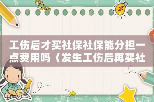 工傷后才買社保社保能分擔(dān)一點(diǎn)費(fèi)用嗎（發(fā)生工傷后再買社保）
