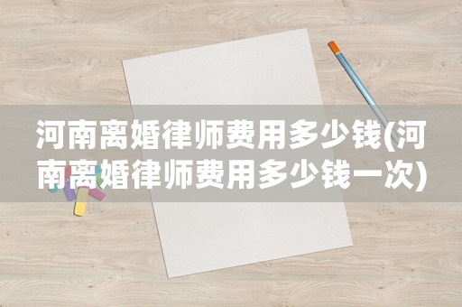 河南離婚律師費(fèi)用多少錢(河南離婚律師費(fèi)用多少錢一次)