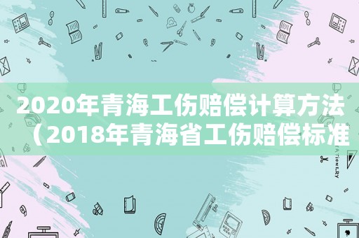 2020年青海工傷賠償計(jì)算方法（2018年青海省工傷賠償標(biāo)準(zhǔn)）