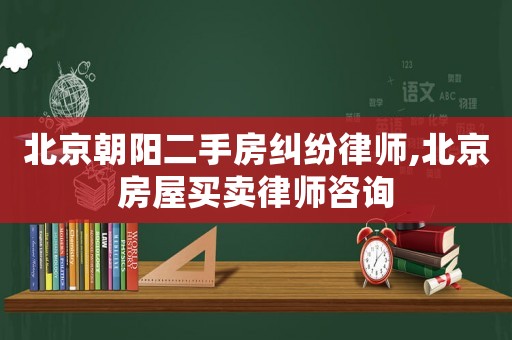 北京朝陽(yáng)二手房糾紛律師,北京房屋買(mǎi)賣(mài)律師咨詢