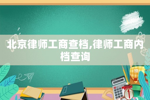 北京律師工商查檔,律師工商內(nèi)檔查詢