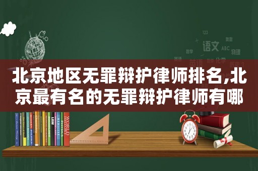 北京地區(qū)無罪辯護(hù)律師排名,北京最有名的無罪辯護(hù)律師有哪位