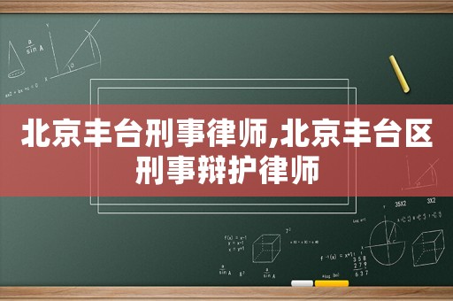 北京豐臺(tái)刑事律師,北京豐臺(tái)區(qū)刑事辯護(hù)律師