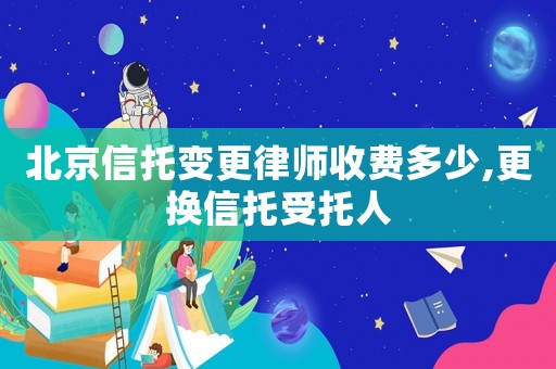 北京信托變更律師收費(fèi)多少,更換信托受托人