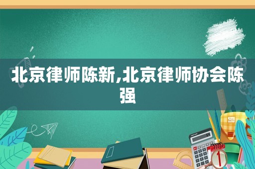 北京律師陳新,北京律師協(xié)會陳強